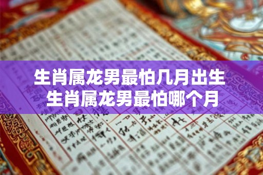 生肖属龙男最怕几月出生 生肖属龙男最怕哪个月