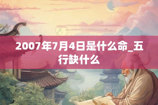 2007年7月4日是什么命_五行缺什么 2007年7月4日是什么命_五行缺什么