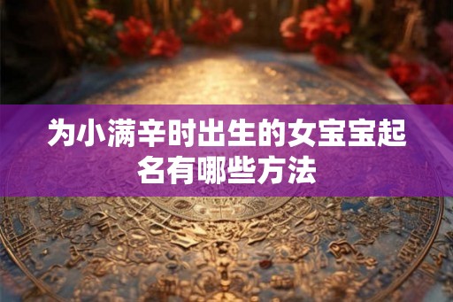 为小满辛时出生的女宝宝起名有哪些方法 为小满辛时出生的女宝宝起名有哪些方法