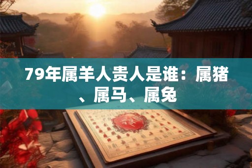 79年属羊人贵人是谁:属猪、属马、属兔 79年属羊人贵人是谁:属猪、属马、属兔