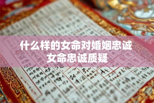 什么样的女命对婚姻忠诚 女命忠诚质疑