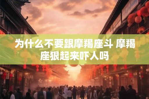为什么不要跟摩羯座斗 摩羯座狠起来吓人吗 为什么不要跟摩羯座斗 摩羯座狠起来吓人吗