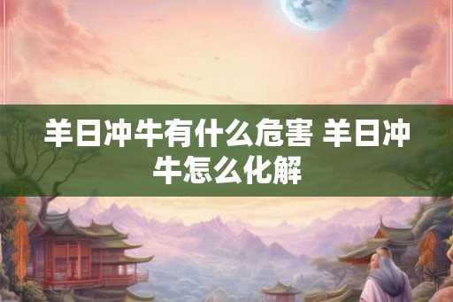 羊日冲牛有什么危害 羊日冲牛怎么化解