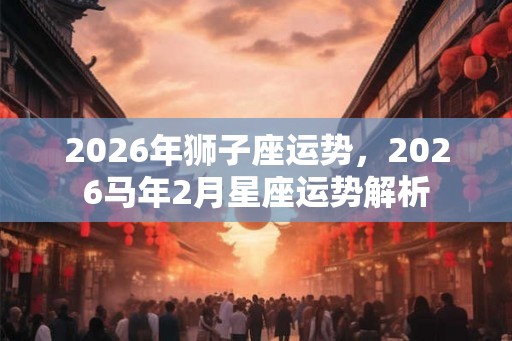 2026年狮子座运势，2026马年2月星座运势解析