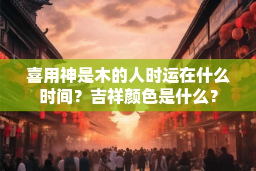 喜用神是木的人时运在什么时间？吉祥颜色是什么？