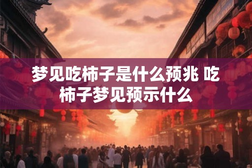 梦见吃柿子是什么预兆 吃柿子梦见预示什么