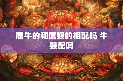 属牛的和属猴的相配吗 牛猴配吗