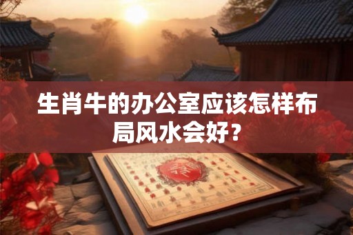 生肖牛的办公室应该怎样布局风水会好？