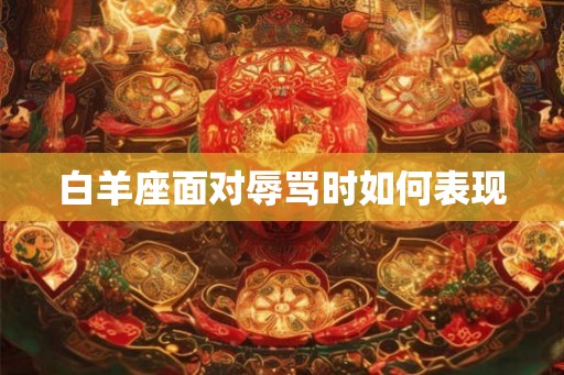 白羊座面对辱骂时如何表现 白羊座面对辱骂时如何表现