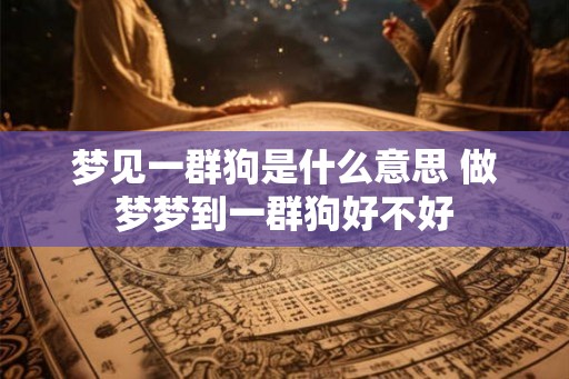 梦见一群狗是什么意思 做梦梦到一群狗好不好