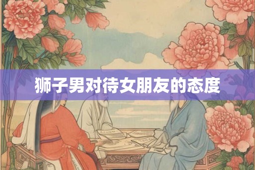 狮子男对待女朋友的态度