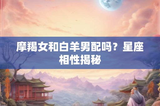 摩羯女和白羊男配吗？星座相性揭秘
