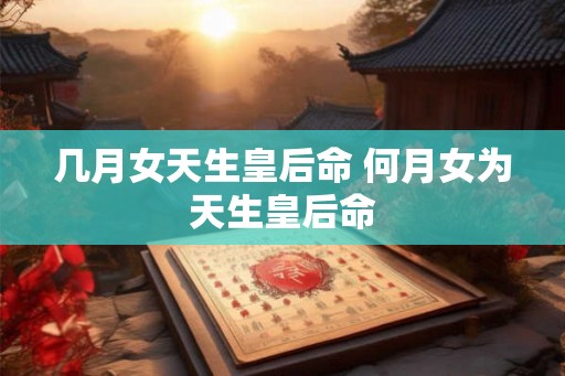 几月女天生皇后命 何月女为天生皇后命 几月女天生皇后命 何月女为天生皇后命