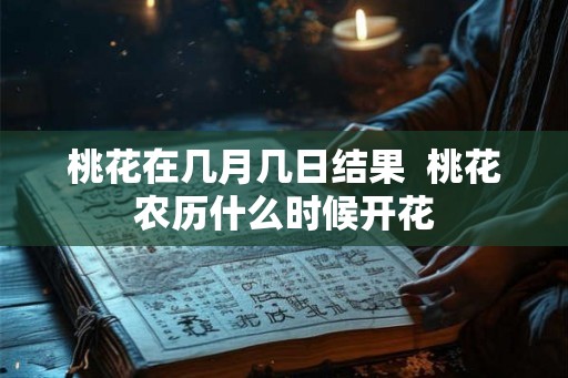 桃花在几月几日结果 桃花农历什么时候开花 桃花在几月几日结果 桃花农历什么时候开花