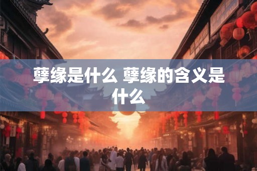 孽缘是什么 孽缘的含义是什么 孽缘是什么 孽缘的含义是什么