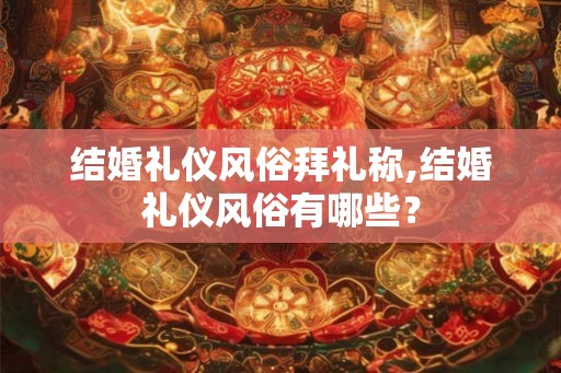 结婚礼仪风俗拜礼称,结婚礼仪风俗有哪些？