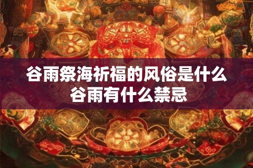 谷雨祭海祈福的风俗是什么 谷雨有什么禁忌 谷雨祭海祈福的风俗是什么 谷雨有什么禁忌