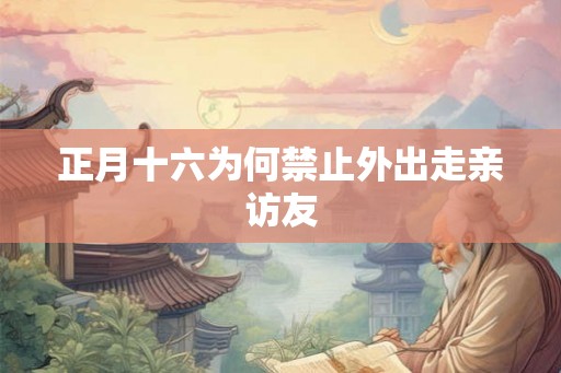正月十六为何禁止外出走亲访友 正月十六为何禁止外出走亲访友