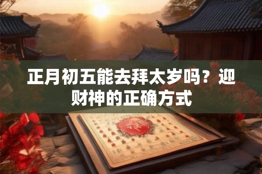 正月初五能去拜太岁吗？迎财神的正确方式