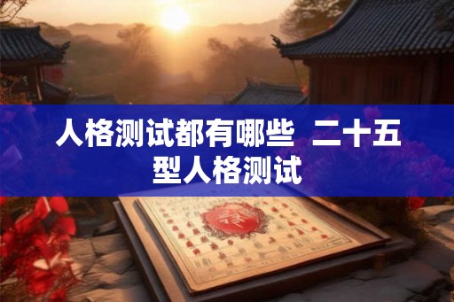 人格测试都有哪些 二十五型人格测试 人格测试都有哪些 二十五型人格测试