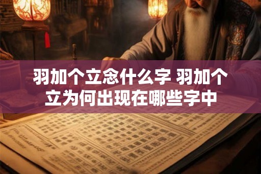 羽加个立念什么字 羽加个立为何出现在哪些字中
