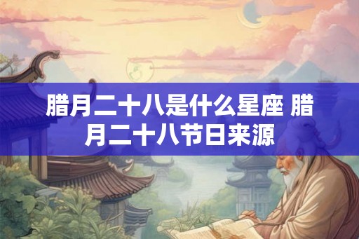 腊月二十八是什么星座 腊月二十八节日来源 腊月二十八是什么星座 腊月二十八节日来源