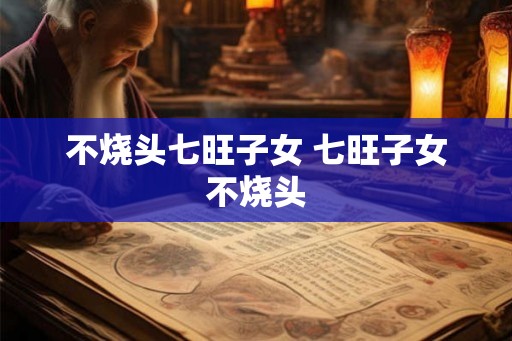 不烧头七旺子女 七旺子女不烧头