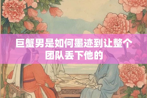 巨蟹男是如何墨迹到让整个团队丢下他的