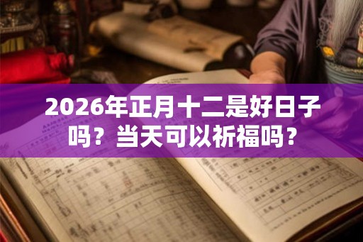 2026年正月十二是好日子吗？当天可以祈福吗？