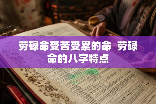 劳碌命受苦受累的命  劳碌命的八字特点