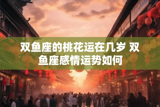 双鱼座的桃花运在几岁 双鱼座感情运势如何
