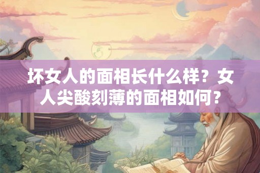 坏女人的面相长什么样？女人尖酸刻薄的面相如何？