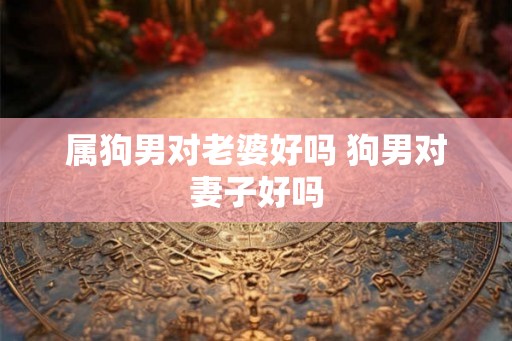 属狗男对老婆好吗 狗男对妻子好吗