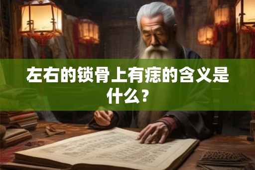 左右的锁骨上有痣的含义是什么？