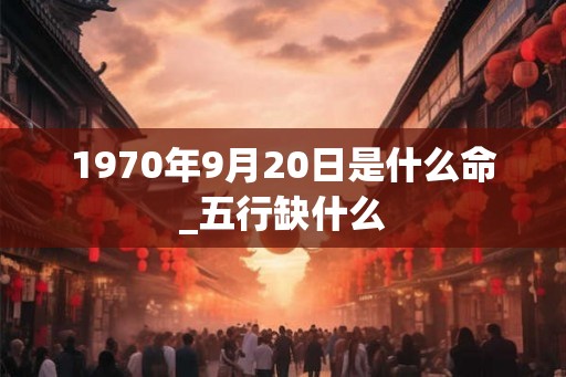 1970年9月20日是什么命_五行缺什么