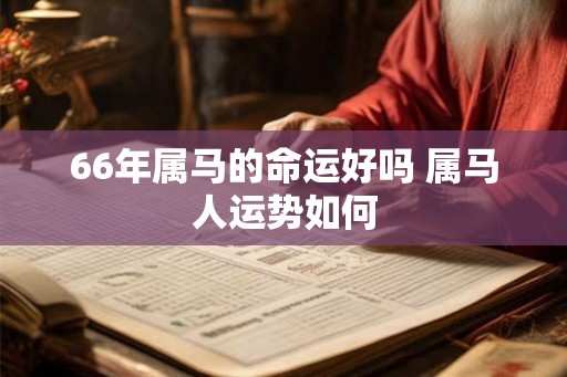 66年属马的命运好吗 属马人运势如何 66年属马的命运好吗 属马人运势如何