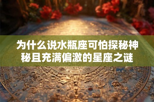 为什么说水瓶座可怕探秘神秘且充满偏激的星座之谜