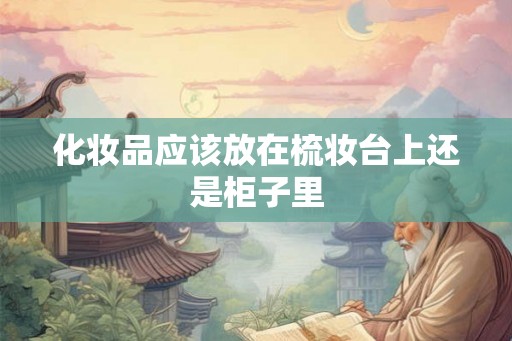 化妆品应该放在梳妆台上还是柜子里