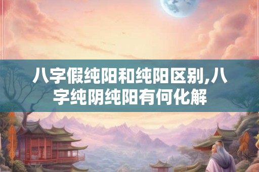 八字假纯阳和纯阳区别,八字纯阴纯阳有何化解