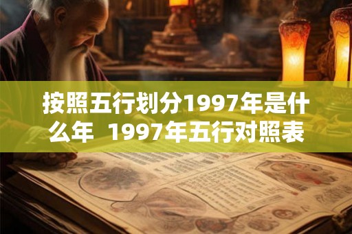 按照五行划分1997年是什么年 1997年五行对照表 按照五行划分1997年是什么年 1997年五行对照表