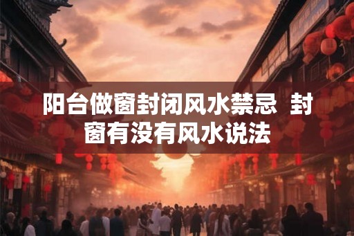 阳台做窗封闭风水禁忌  封窗有没有风水说法
