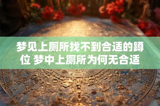 梦见上厕所找不到合适的蹲位 梦中上厕所为何无合适蹲位