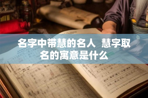 名字中带慧的名人 慧字取名的寓意是什么 名字中带慧的名人 慧字取名的寓意是什么