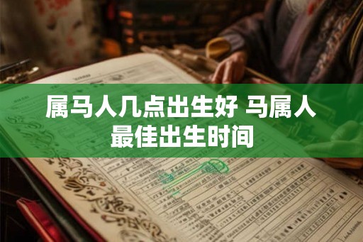 属马人几点出生好 马属人最佳出生时间 属马人几点出生好 马属人最佳出生时间