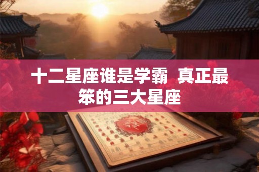 十二星座谁是学霸 真正最笨的三大星座 十二星座谁是学霸 真正最笨的三大星座