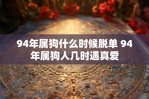 94年属狗什么时候脱单 94年属狗人几时遇真爱