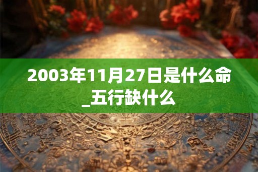 2003年11月27日是什么命_五行缺什么 2003年11月27日是什么命_五行缺什么
