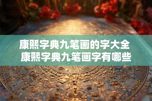 康熙字典九笔画的字大全 康熙字典九笔画字有哪些 康熙字典九笔画的字大全 康熙字典九笔画字有哪些