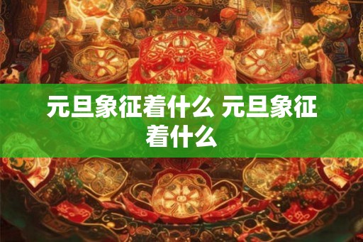 元旦象征着什么 元旦象征着什么