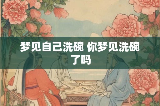 梦见自己洗碗 你梦见洗碗了吗 梦见自己洗碗 你梦见洗碗了吗